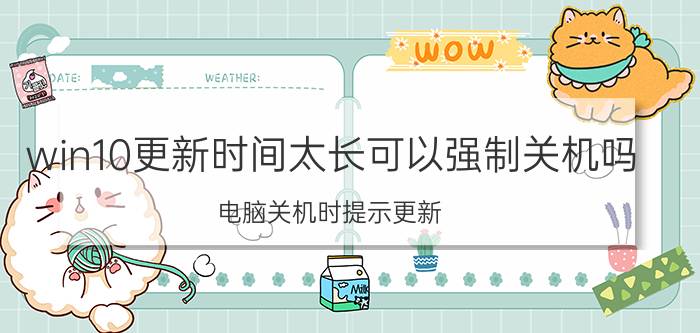 win10更新时间太长可以强制关机吗 电脑关机时提示更新，可以强制关机吗？